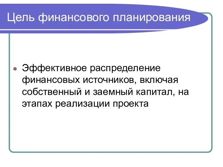 Цель финансового планирования Эффективное распределение финансовых источников, включая собственный и заемный капитал, на этапах реализации проекта