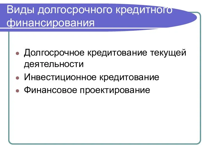 Виды долгосрочного кредитного финансирования Долгосрочное кредитование текущей деятельности Инвестиционное кредитование Финансовое проектирование