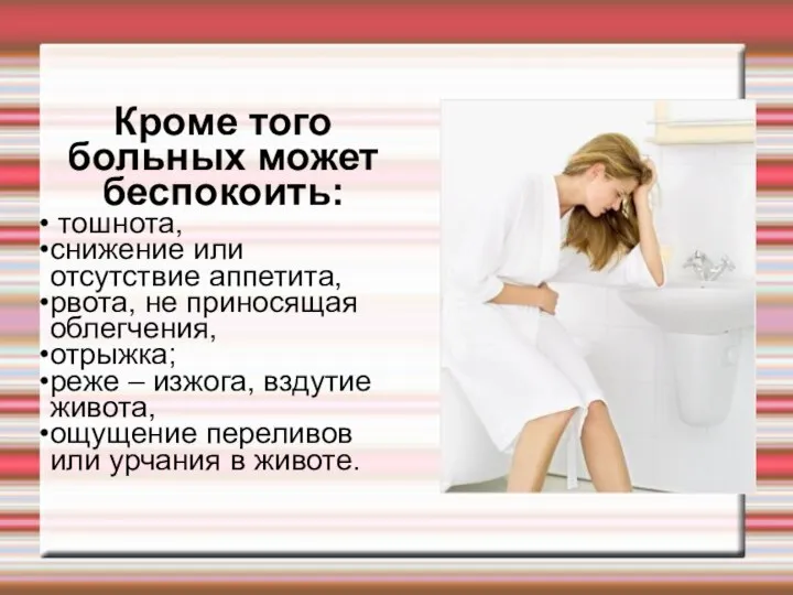 Кроме того больных может беспокоить: тошнота, снижение или отсутствие аппетита, рвота,