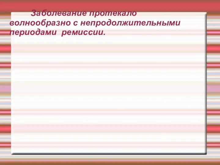 Заболевание протекало волнообразно с непродолжительными периодами ремиссии.