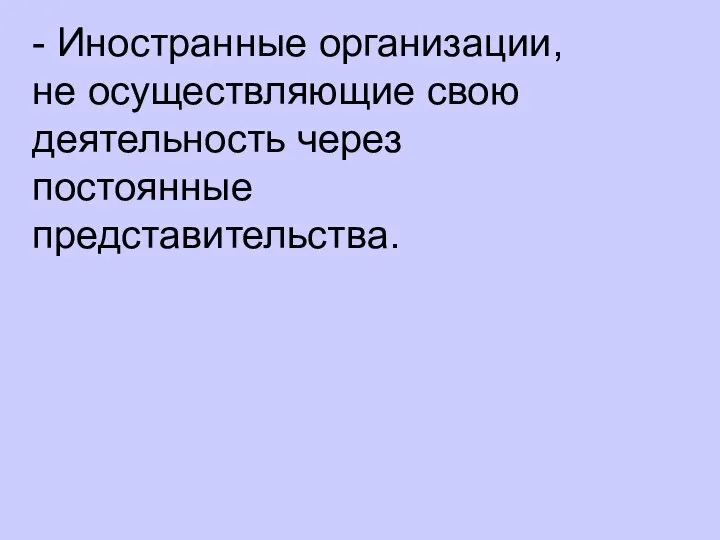 - Иностранные организации, не осуществляющие свою деятельность через постоянные представительства.