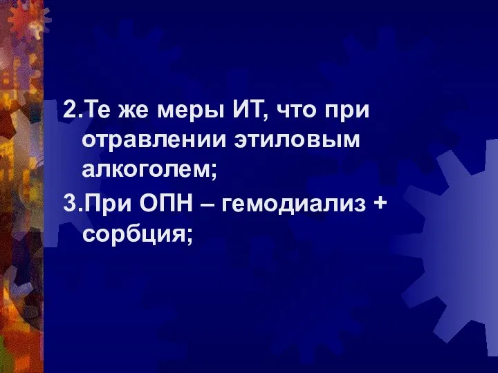 2.Те же меры ИТ, что при отравлении этиловым алкоголем; 3.При ОПН – гемодиализ + сорбция;