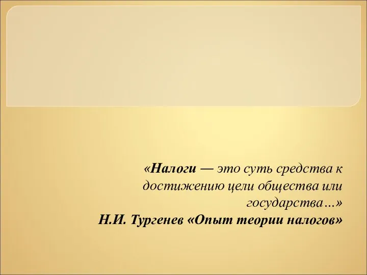 «Налоги — это суть средства к достижению цели общества или государства…» Н.И. Тургенев «Опыт теории налогов»