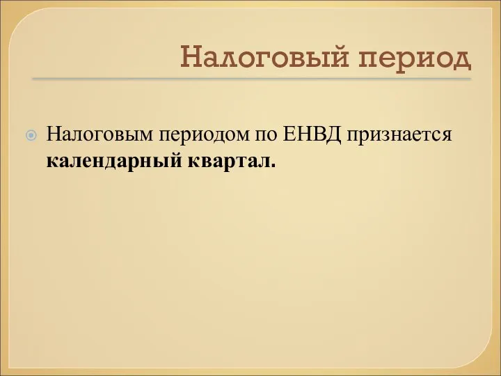 Налоговый период Налоговым периодом по ЕНВД признается календарный квартал.