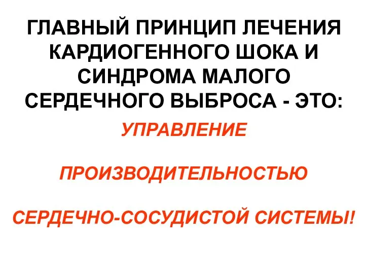 ГЛАВНЫЙ ПРИНЦИП ЛЕЧЕНИЯ КАРДИОГЕННОГО ШОКА И СИНДРОМА МАЛОГО СЕРДЕЧНОГО ВЫБРОСА - ЭТО: УПРАВЛЕНИЕ ПРОИЗВОДИТЕЛЬНОСТЬЮ СЕРДЕЧНО-СОСУДИСТОЙ СИСТЕМЫ!