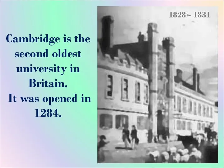 Cambridge is the second oldest university in Britain. It was opened in 1284. 1828 - 1831