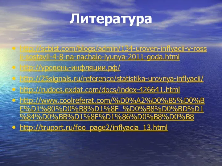 Литература http://scbist.com/blogs/admin/134-uroven-inflyacii-v-rossii-sostavil-4-8-na-nachalo-iyunya-2011-goda.html http://уровень-инфляции.рф/ http://25signals.ru/reference/statistika-urovnya-inflyacii/ http://rudocs.exdat.com/docs/index-426641.html http://www.coolreferat.com/%D0%A2%D0%B5%D0%BE%D1%80%D0%B8%D1%8F_%D0%B8%D0%BD%D1%84%D0%BB%D1%8F%D1%86%D0%B8%D0%B8 http://truport.ru/foo_page2/inflyacia_13.html