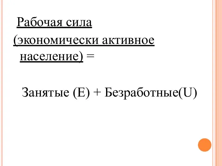 Рабочая сила (экономически активное население) = Занятые (Е) + Безработные(U)