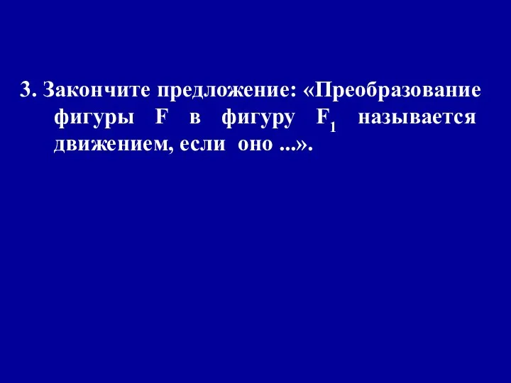 3. Закончите предложение: «Преобразование фигуры F в фигуру F1 называется движением, если оно ...».