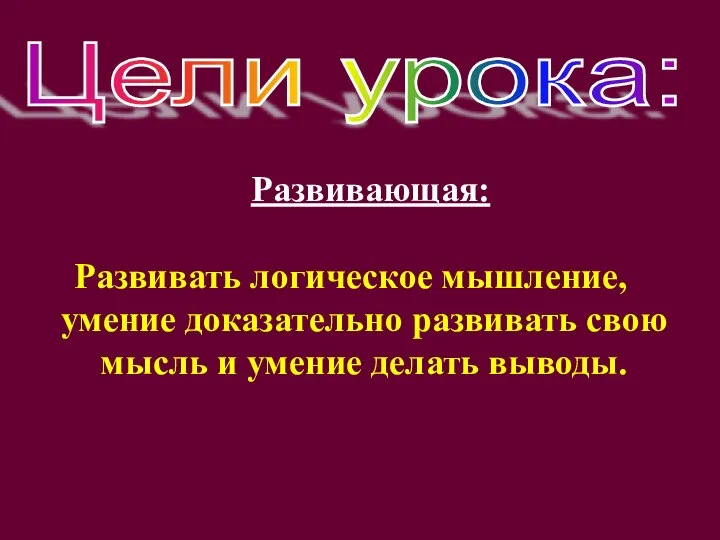 Развивающая: Развивать логическое мышление, умение доказательно развивать свою мысль и умение делать выводы. Цели урока: