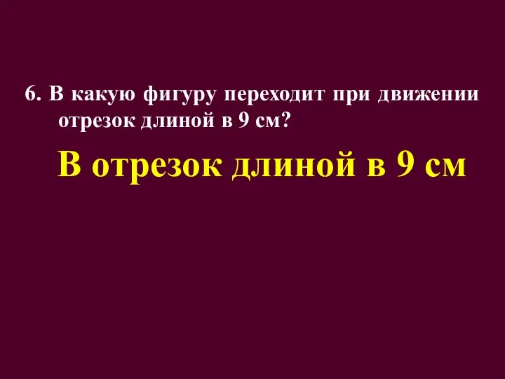 6. В какую фигуру переходит при движении отрезок длиной в 9