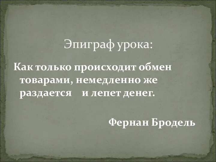 Как только происходит обмен товарами, немедленно же раздается и лепет денег. Фернан Бродель Эпиграф урока: