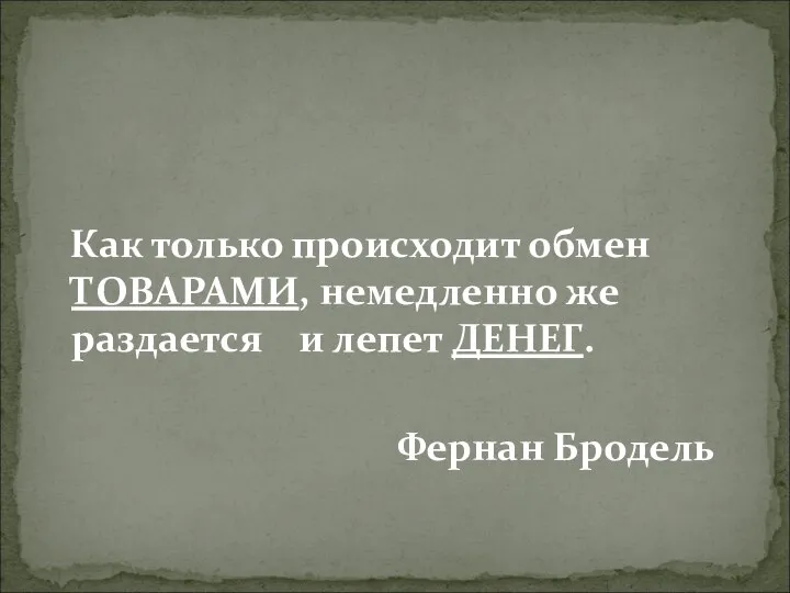 Как только происходит обмен ТОВАРАМИ, немедленно же раздается и лепет ДЕНЕГ. Фернан Бродель