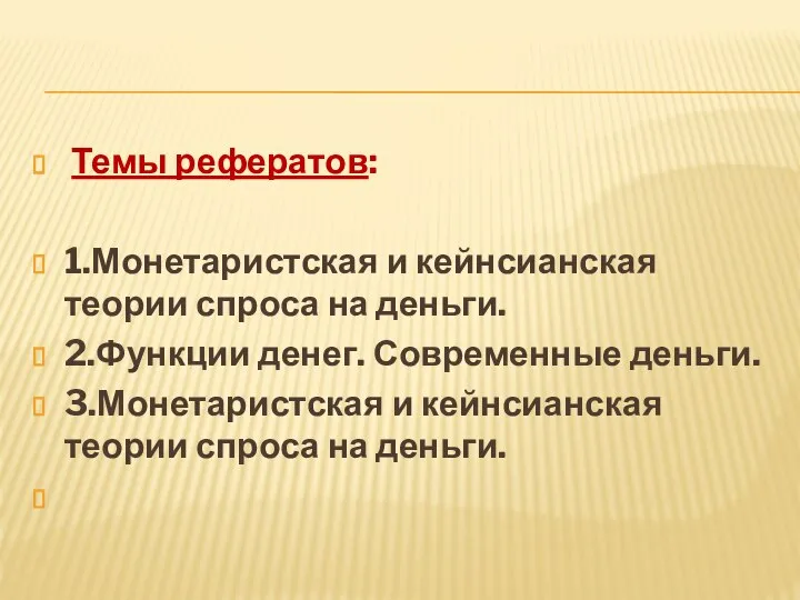 Темы рефератов: 1.Монетаристская и кейнсианская теории спроса на деньги. 2.Функции денег.