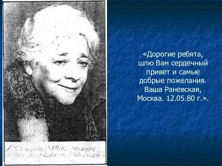 «Дорогие ребята, шлю Вам сердечный привет и самые добрые пожелания. Ваша Раневская, Москва. 12.05.80 г.».