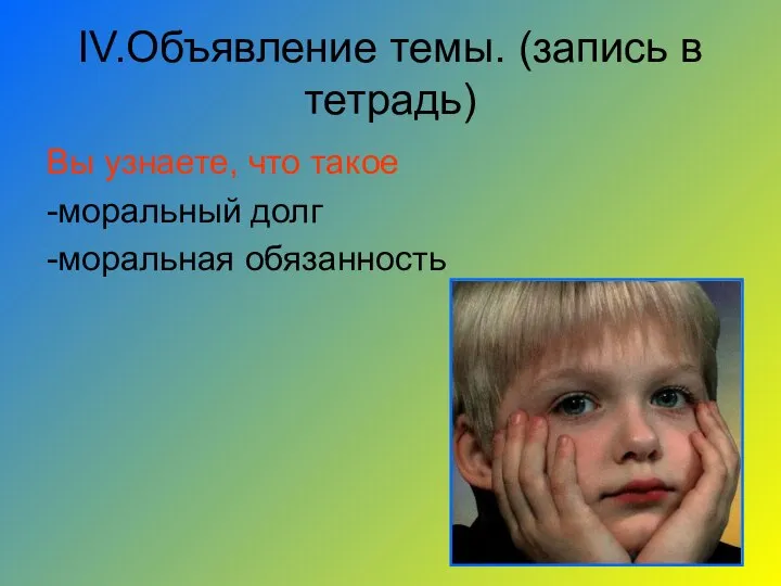 IV.Объявление темы. (запись в тетрадь) Вы узнаете, что такое -моральный долг -моральная обязанность