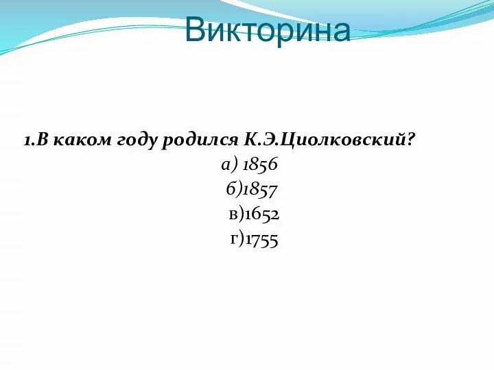 Викторина 1.В каком году родился К.Э.Циолковский? а) 1856 б)1857 в)1652 г)1755