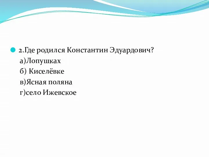 2.Где родился Константин Эдуардович? а)Лопушках б) Киселёвке в)Ясная поляна г)село Ижевское