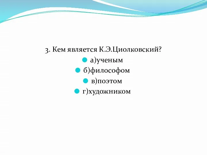 3. Кем является К.Э.Циолковский? а)ученым б)философом в)поэтом г)художником