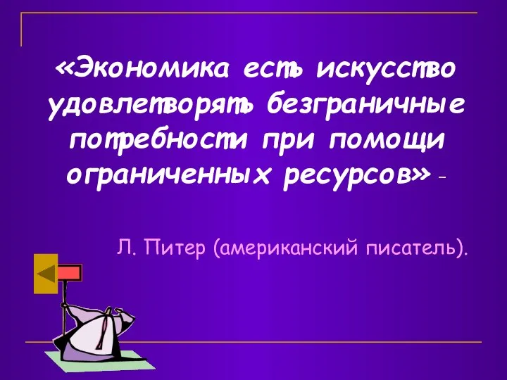 «Экономика есть искусство удовлетворять безграничные потребности при помощи ограниченных ресурсов» - Л. Питер (американский писатель).