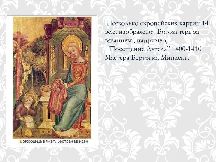 Несколько европейских картин 14 века изображают Богоматерь за вязанием , например,