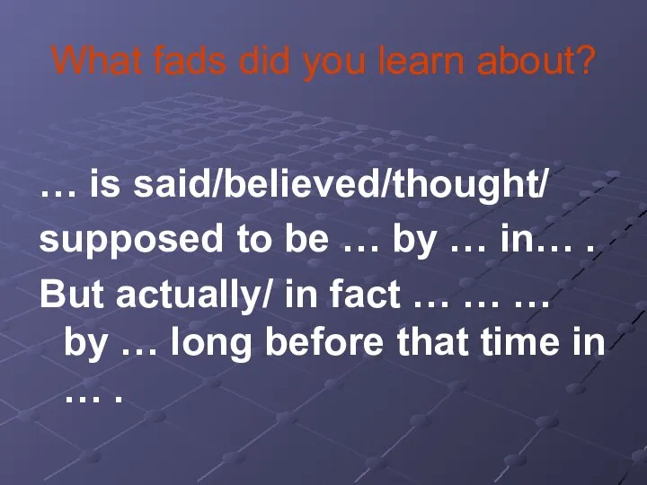 What fads did you learn about? … is said/believed/thought/ supposed to