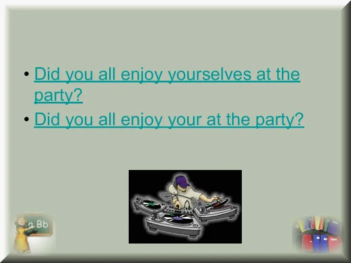 Did you all enjoy yourselves at the party? Did you all enjoy your at the party?