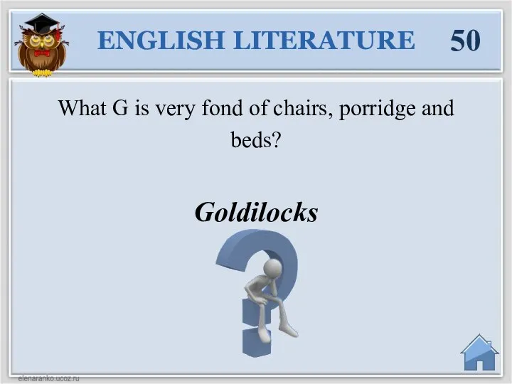 Goldilocks What G is very fond of chairs, porridge and beds? ENGLISH LITERATURE 50