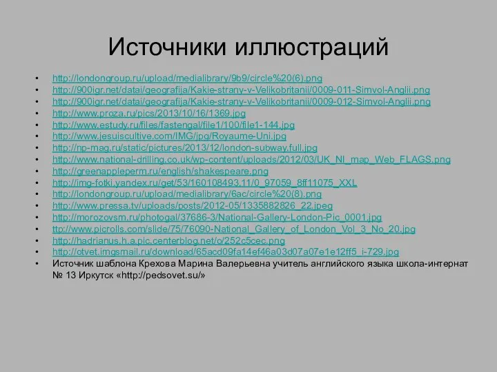 Источники иллюстраций http://londongroup.ru/upload/medialibrary/9b9/circle%20(6).png http://900igr.net/datai/geografija/Kakie-strany-v-Velikobritanii/0009-011-Simvol-Anglii.png http://900igr.net/datai/geografija/Kakie-strany-v-Velikobritanii/0009-012-Simvol-Anglii.png http://www.proza.ru/pics/2013/10/16/1369.jpg http://www.estudy.ru/files/fastengal/file1/100/file1-144.jpg http://www.jesuiscultive.com/IMG/jpg/Royaume-Uni.jpg http://np-mag.ru/static/pictures/2013/12/london-subway.full.jpg http://www.national-drilling.co.uk/wp-content/uploads/2012/03/UK_NI_map_Web_FLAGS.png http://greenappleperm.ru/english/shakespeare.png