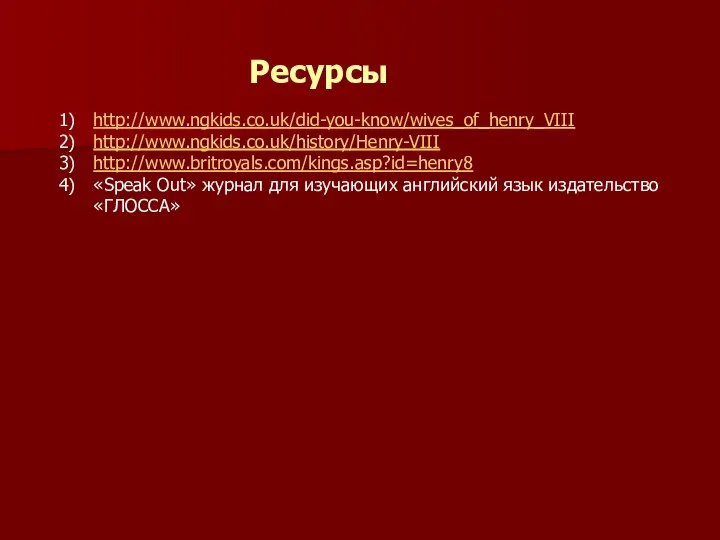http://www.ngkids.co.uk/did-you-know/wives_of_henry_VIII http://www.ngkids.co.uk/history/Henry-VIII http://www.britroyals.com/kings.asp?id=henry8 «Speak Out» журнал для изучающих английский язык издательство «ГЛОССА» Ресурсы