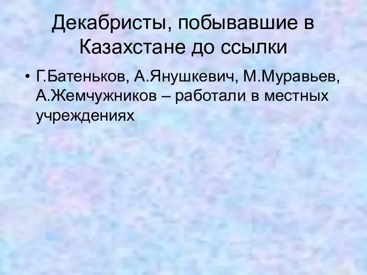 Декабристы, побывавшие в Казахстане до ссылки Г.Батеньков, А.Янушкевич, М.Муравьев, А.Жемчужников – работали в местных учреждениях