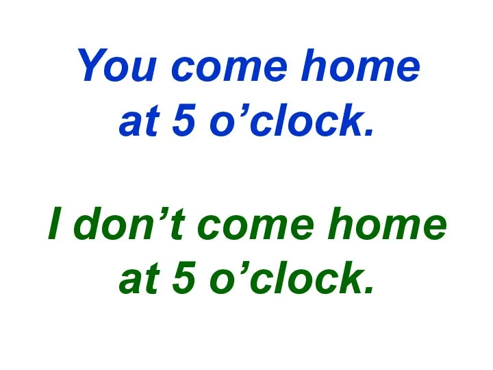 You come home at 5 o’clock. I don’t come home at 5 o’clock.