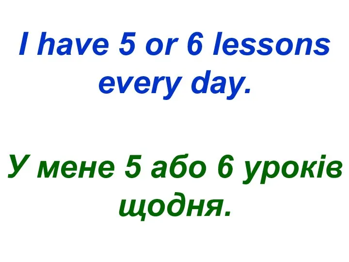 I have 5 or 6 lessons every day. У мене 5 або 6 уроків щодня.