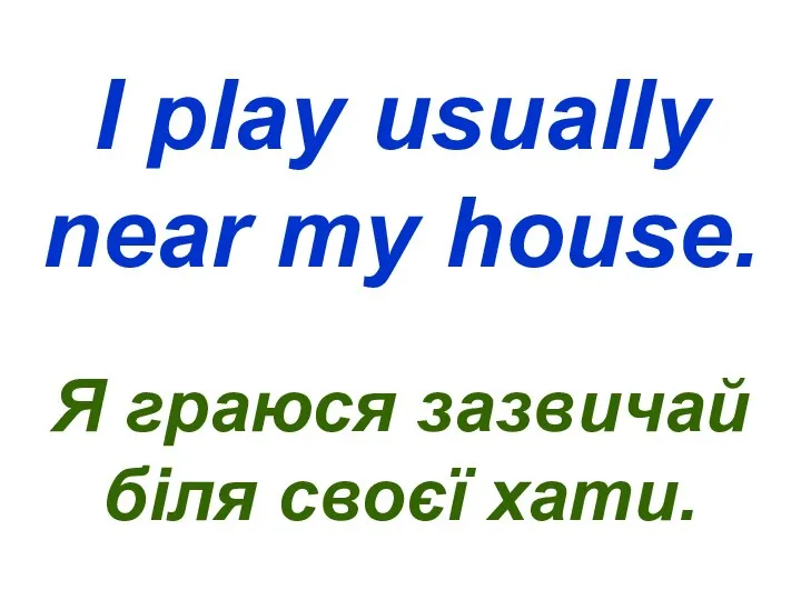 I play usually near my house. Я граюся зазвичай біля своєї хати.