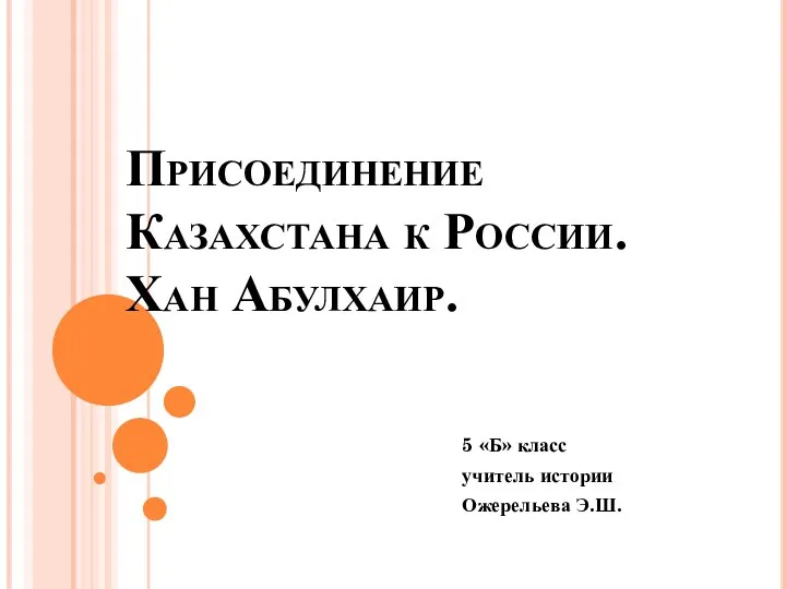 Присоединение Казахстана к России. Хан Абулхаир. 5 «Б» класс учитель истории Ожерельева Э.Ш.