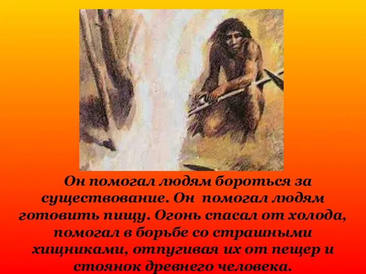 Он помогал людям бороться за существование. Он помогал людям готовить пищу.