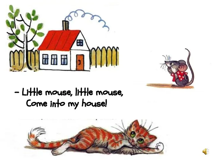 - Little mouse, little mouse, Come into my house!