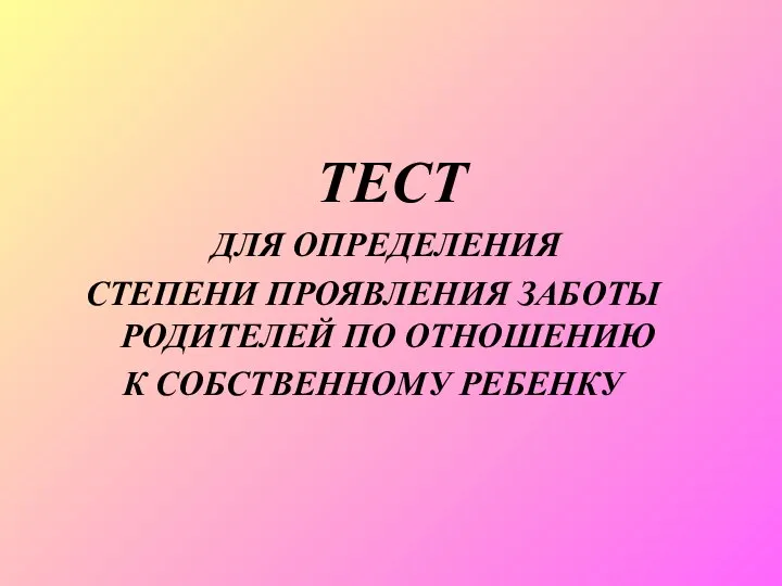 ТЕСТ ДЛЯ ОПРЕДЕЛЕНИЯ СТЕПЕНИ ПРОЯВЛЕНИЯ ЗАБОТЫ РОДИТЕЛЕЙ ПО ОТНОШЕНИЮ К СОБСТВЕННОМУ РЕБЕНКУ