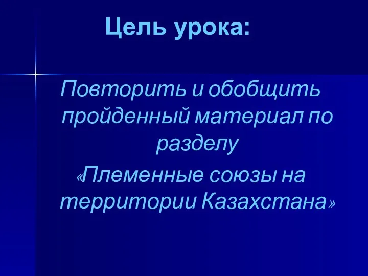 Цель урока: Повторить и обобщить пройденный материал по разделу «Племенные союзы на территории Казахстана»