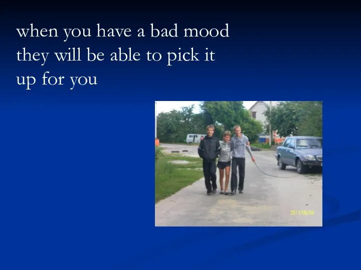 when you have a bad mood they will be able to pick it up for you