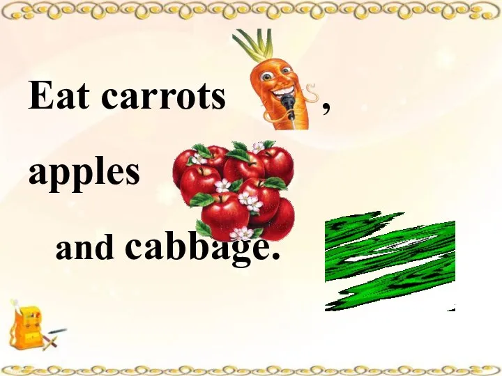 Eat carrots , apples and cabbage.