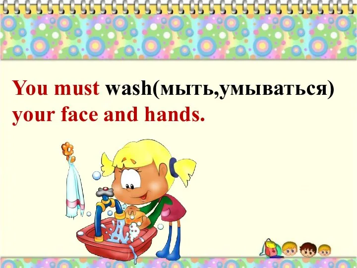 You must wash(мыть,умываться) your face and hands.