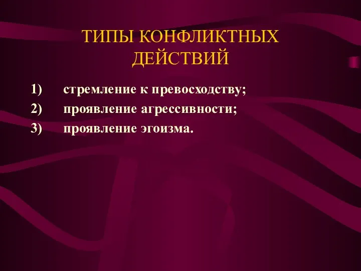 ТИПЫ КОНФЛИКТНЫХ ДЕЙСТВИЙ 1) стремление к превосходству; 2) проявление агрессивности; 3) проявление эгоизма.