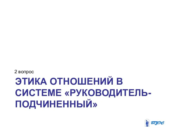 ЭТИКА ОТНОШЕНИЙ В СИСТЕМЕ «РУКОВОДИТЕЛЬ-ПОДЧИНЕННЫЙ» 2 вопрос