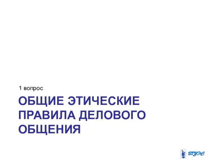 ОБЩИЕ ЭТИЧЕСКИЕ ПРАВИЛА ДЕЛОВОГО ОБЩЕНИЯ 1 вопрос