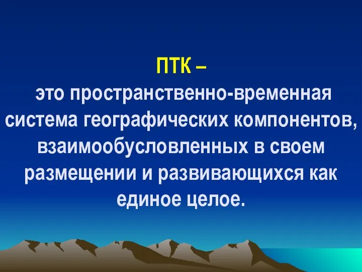 ПТК – это пространственно-временная система географических компонентов, взаимообусловленных в своем размещении и развивающихся как единое целое.