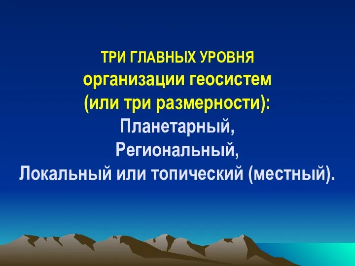 ТРИ ГЛАВНЫХ УРОВНЯ организации геосистем (или три размерности): Планетарный, Региональный, Локальный или топический (местный).