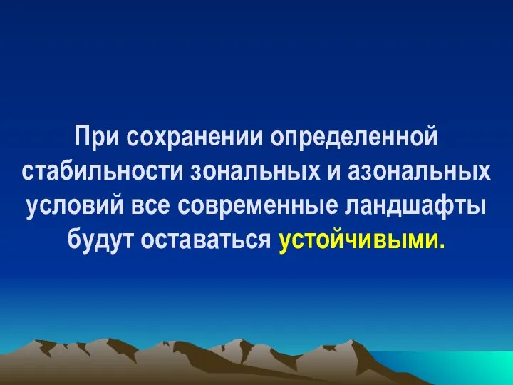 При сохранении определенной стабильности зональных и азональных условий все современные ландшафты будут оставаться устойчивыми.