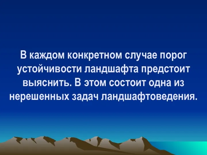 В каждом конкретном случае порог устойчивости ландшафта предстоит выяснить. В этом