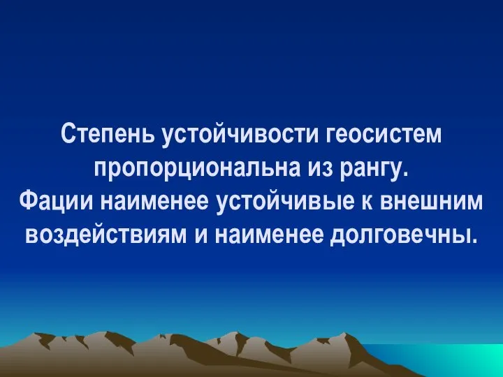 Степень устойчивости геосистем пропорциональна из рангу. Фации наименее устойчивые к внешним воздействиям и наименее долговечны.